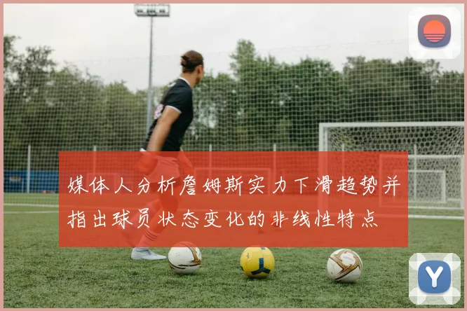 媒体人分析詹姆斯实力下滑趋势并指出球员状态变化的非线性特点