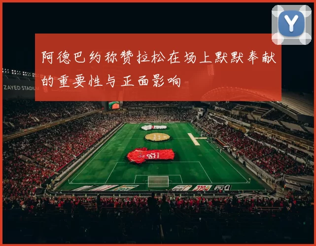 阿德巴约称赞拉松在场上默默奉献的重要性与正面影响
