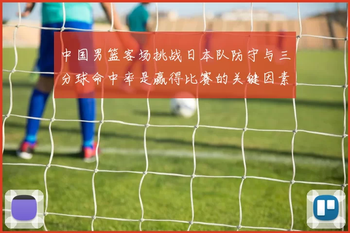 中国男篮客场挑战日本队防守与三分球命中率是赢得比赛的关键因素