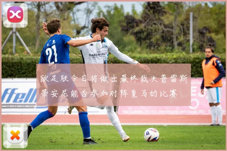 欧足联今日将做出最终裁决普雷斯蒂安尼能否参加对阵皇马的比赛