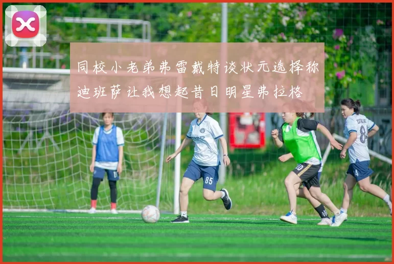 同校小老弟弗雷戴特谈状元选择称迪班萨让我想起昔日明星弗拉格