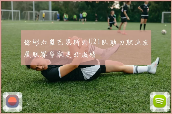 徐彬加盟巴恩斯利U21队助力职业发展联赛争取更好成绩