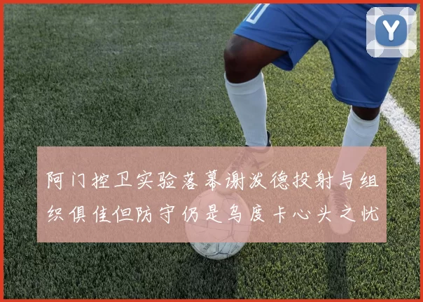 阿门控卫实验落幕谢泼德投射与组织俱佳但防守仍是乌度卡心头之忧