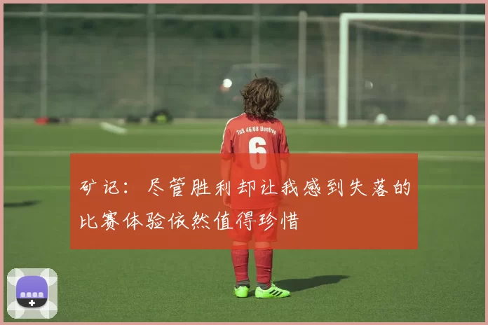 矿记：尽管胜利却让我感到失落的比赛体验依然值得珍惜