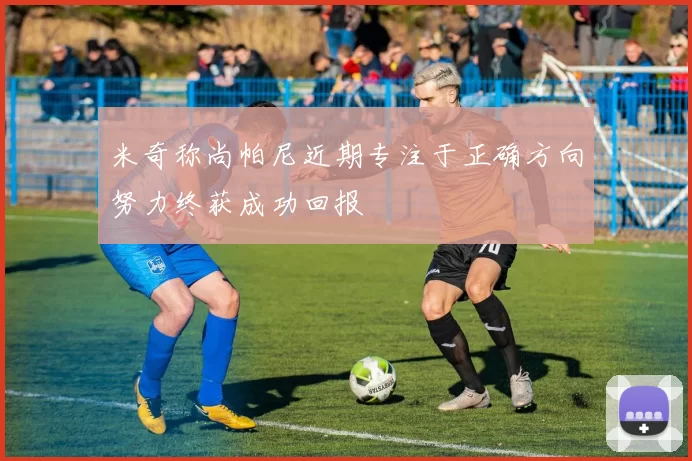 米奇称尚帕尼近期专注于正确方向努力终获成功回报