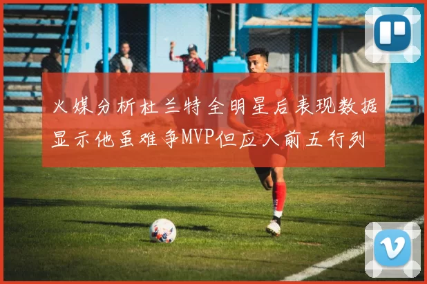 火媒分析杜兰特全明星后表现数据显示他虽难争MVP但应入前五行列
