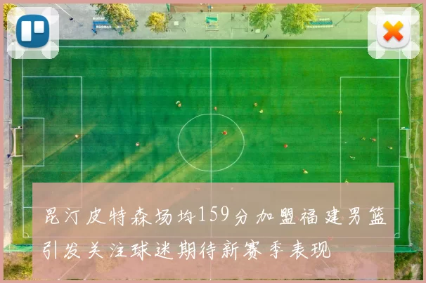 昆汀皮特森场均159分加盟福建男篮引发关注球迷期待新赛季表现