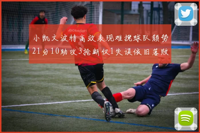 小凯文波特高效表现难挽球队颓势21分10助攻3抢断仅1失误依旧落败