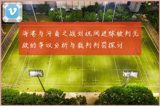 海港与河南之战刘祝润进球被判无效的争议分析与裁判判罚探讨