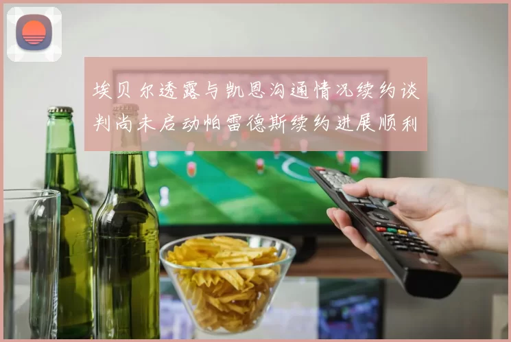 埃贝尔透露与凯恩沟通情况续约谈判尚未启动帕雷德斯续约进展顺利