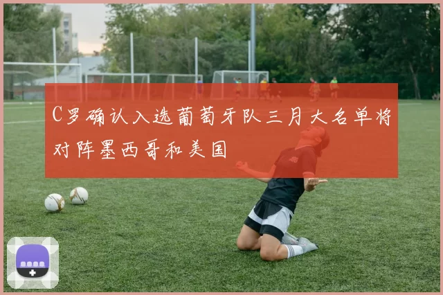 C罗确认入选葡萄牙队三月大名单将对阵墨西哥和美国