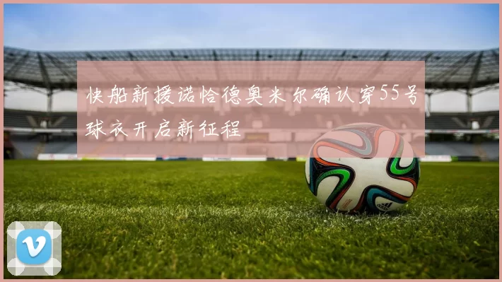 快船新援诺恰德奥米尔确认穿55号球衣开启新征程