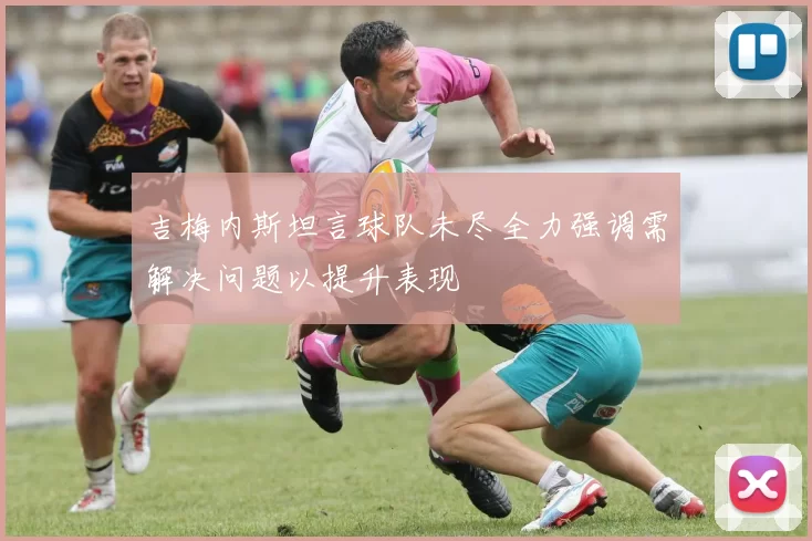 吉梅内斯坦言球队未尽全力强调需解决问题以提升表现