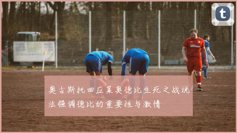 奥古斯托回应莱奥德比生死之战说法强调德比的重要性与激情