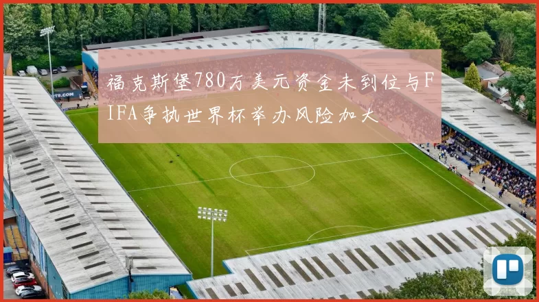 福克斯堡780万美元资金未到位与FIFA争执世界杯举办风险加大