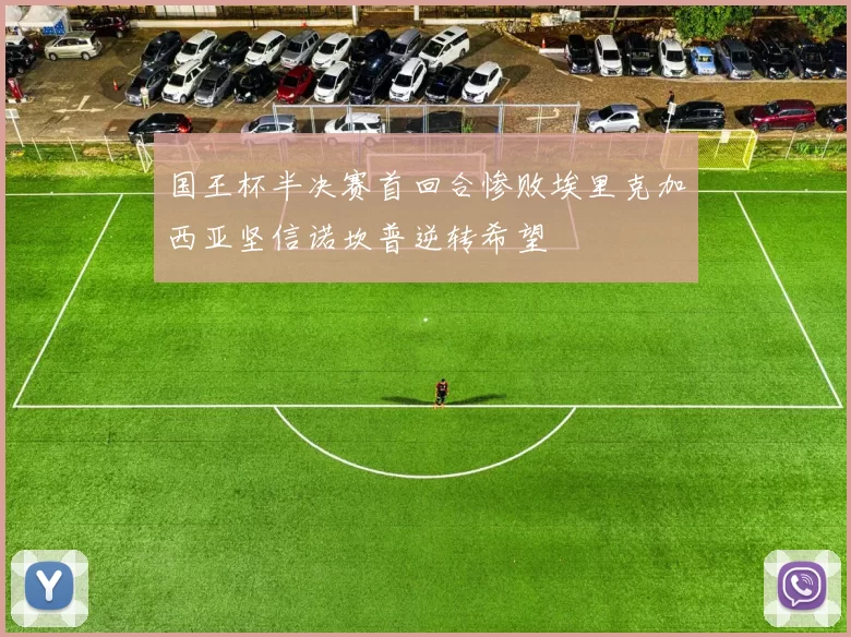 国王杯半决赛首回合惨败埃里克加西亚坚信诺坎普逆转希望