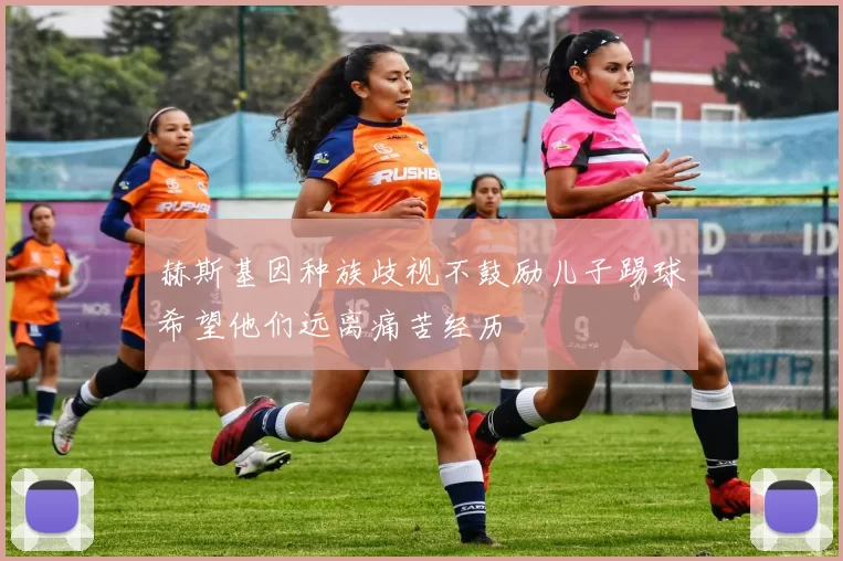 赫斯基因种族歧视不鼓励儿子踢球希望他们远离痛苦经历