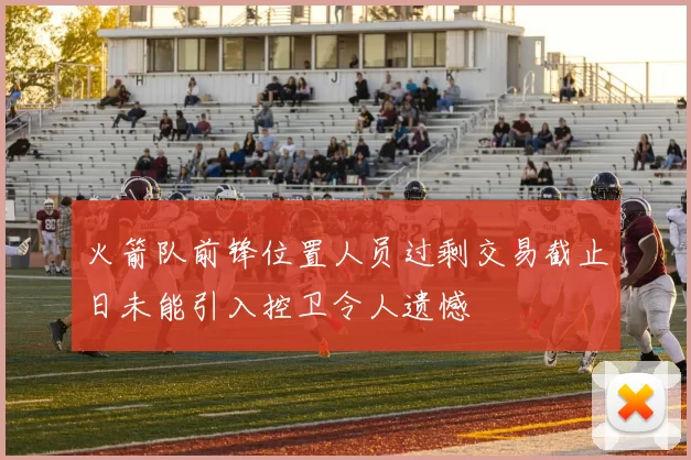 火箭队前锋位置人员过剩交易截止日未能引入控卫令人遗憾