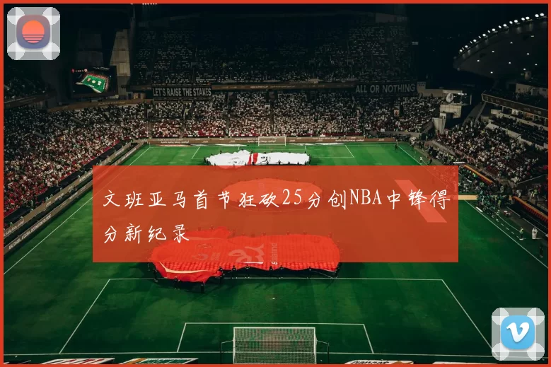 文班亚马首节狂砍25分创NBA中锋得分新纪录