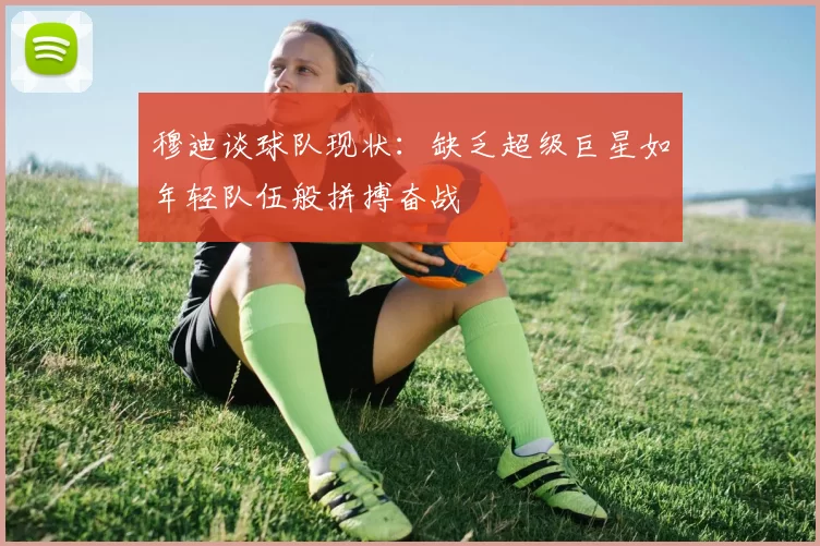 穆迪谈球队现状：缺乏超级巨星如年轻队伍般拼搏奋战