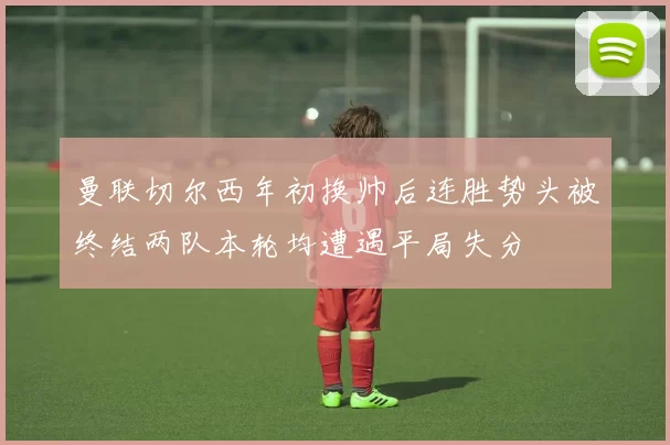 曼联切尔西年初换帅后连胜势头被终结两队本轮均遭遇平局失分
