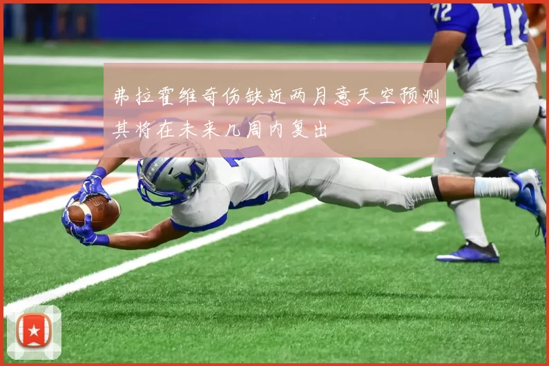 弗拉霍维奇伤缺近两月意天空预测其将在未来几周内复出